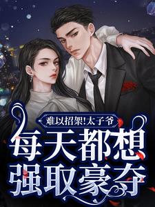 完结版《难以招架！太子爷每天都想强取豪夺》章节目录在线阅读