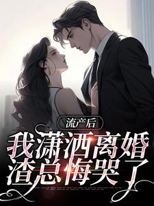 完结版《流产后我潇洒离婚，渣总悔哭了》章节阅读