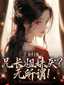 完结版《千金归来，兄长姐妹厌？无所谓！》免费阅读