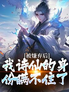 完结版《被嫌弃后，我诗仙的身份瞒不住了》章节目录在线阅读