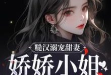 完结版《糙汉溺宠甜妻，娇娇小姐甜如蜜》在线免费阅读-胖达文学