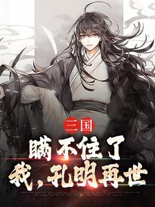 完结版《三国：瞒不住了，我，孔明再世》章节阅读