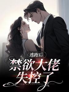 完结版《逃跑后，禁欲大佬失控了》在线免费阅读