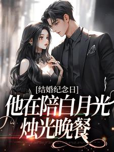 完结版《结婚纪念日，他在陪白月光烛光晚餐》章节目录在线阅读