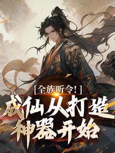 完结版《全族听令！成仙从打造神器开始》章节阅读