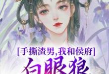 完结版《手撕渣男，我和侯府白眼狼父子拼了》免费阅读-胖达文学