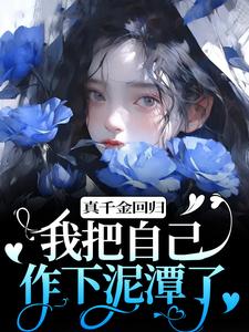 完结版《真千金回归，我把自己作下泥潭了》章节阅读