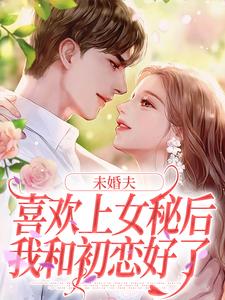 在线免费阅读未婚夫喜欢上女秘后，我和初恋好了完整小说