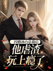 闪婚冰山总裁后，他虐渣玩上瘾了这本小说完结了吗？免费查看最新章节