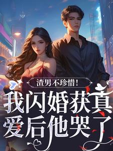 《渣男不珍惜！我闪婚获真爱后他哭了》小说章节在线试读，《渣男不珍惜！我闪婚获真爱后他哭了》最新章节目录