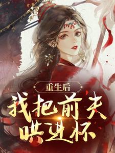 《重生后，我把前夫哄进怀》小说章节在线试读，《重生后，我把前夫哄进怀》最新章节目录