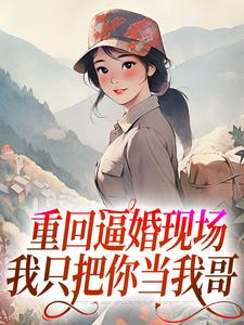 求重回逼婚现场，我只把你当我哥小说的全文免费阅读链接