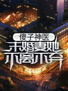 完结版《傻子神医：未婚妻她不离不弃》章节目录在线阅读