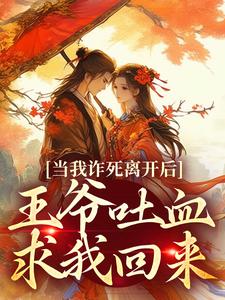 完结版《当我诈死离开后，王爷吐血求我回来》章节目录在线阅读