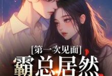 完结版《第一次见面，霸总居然要和我结婚？》在线免费阅读-胖达文学