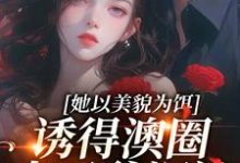 完结版《她以美貌为饵，诱得澳圈太子爷沉沦》在线免费阅读-胖达文学