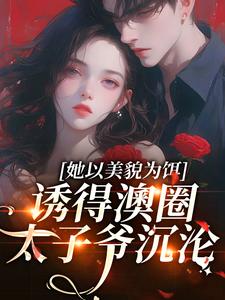 完结版《她以美貌为饵，诱得澳圈太子爷沉沦》在线免费阅读