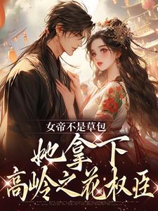 完结版《女帝不是草包，她拿下高岭之花权臣》在线免费阅读