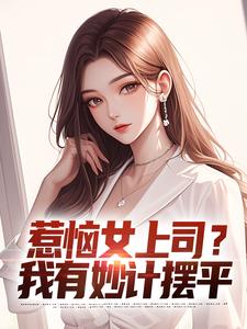 完结版《惹恼女上司？我有妙计摆平》章节阅读