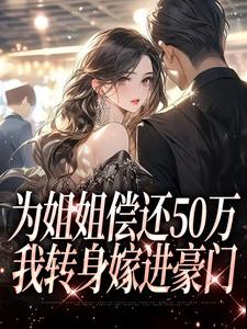 无删减版《为姐姐偿还50万，我转身嫁进豪门》全章节阅读