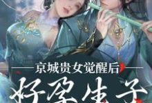 无删减版《京城贵女觉醒后，好孕生子被娇宠》在线免费阅读-胖达文学