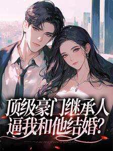 无删减版《顶级豪门继承人，逼我和他结婚？》在线免费阅读