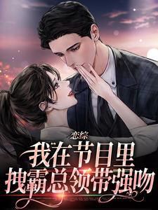 无删减版《恋综：我在节目里，拽霸总领带强吻》章节目录在线阅读