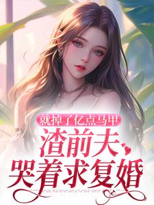 无删减版《就掉了亿点马甲，渣前夫哭着求复婚》在线免费阅读