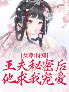 女尊：得知王夫秘密后，他求我宠爱免费阅读，女尊：得知王夫秘密后，他求我宠爱在线阅读