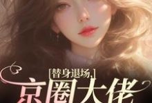 无删减版《替身退场，京圈大佬悔红了眼》全章节阅读-胖达文学