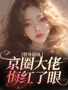 无删减版《替身退场，京圈大佬悔红了眼》全章节阅读